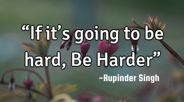 “If it’s going to be hard, Be Harder”