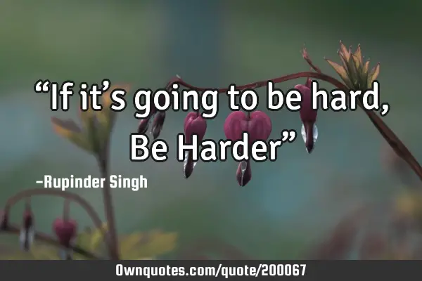 “If it’s going to be hard, Be Harder”