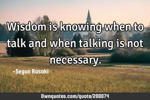 Wisdom is knowing when to talk and when talking is not