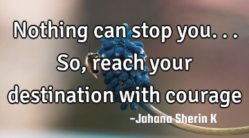 Nothing can stop you...
So, reach your destination with courage