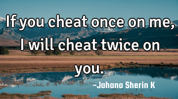 If you cheat once on me,
I will cheat twice on you.