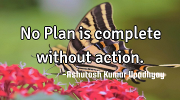 No Plan is complete without action.