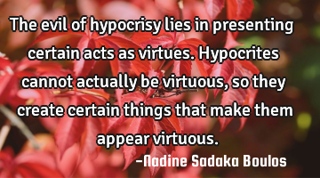 The evil of hypocrisy lies in presenting certain acts as virtues.  Hypocrites cannot actually be