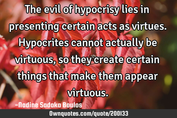 The evil of hypocrisy lies in presenting certain acts as virtues.  Hypocrites cannot actually be