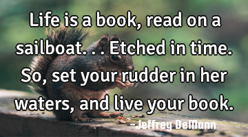 Life is a book, read on a sailboat...
Etched in time.
 So, set your rudder in her waters, 
and