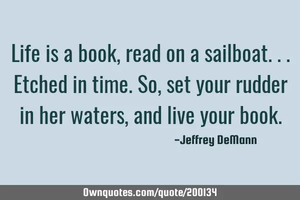 Life is a book, read on a sailboat...
Etched in time.
 So, set your rudder in her waters, 
and