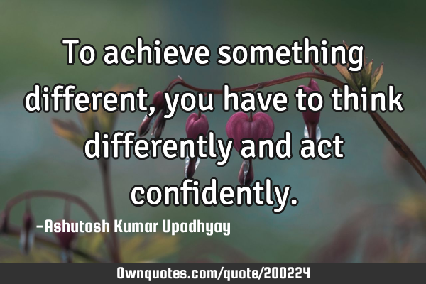 To achieve something different, you have to think differently and act