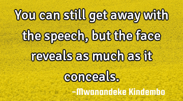 You can still get away with the speech, but the face reveals as much as it conceals.