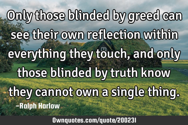 Only those blinded by greed can see their own reflection within everything they touch, and only