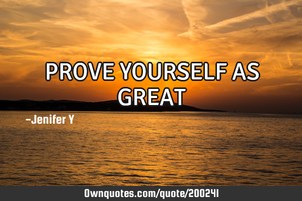 PROVE YOURSELF AS GREAT