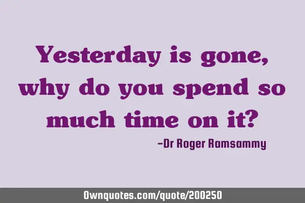 Yesterday is gone, why do you spend so much time on it?