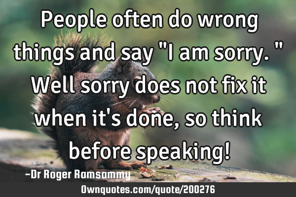 People often do wrong things and say "I am sorry." Well sorry does not fix it when it