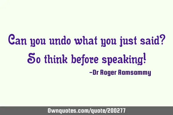 Can you undo what you just said? So think before speaking!