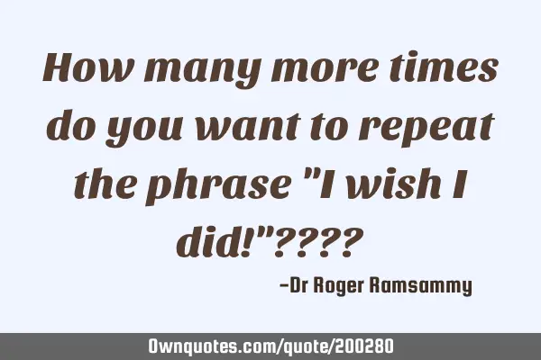 How many more times do you want to repeat the phrase "I wish I did!"????