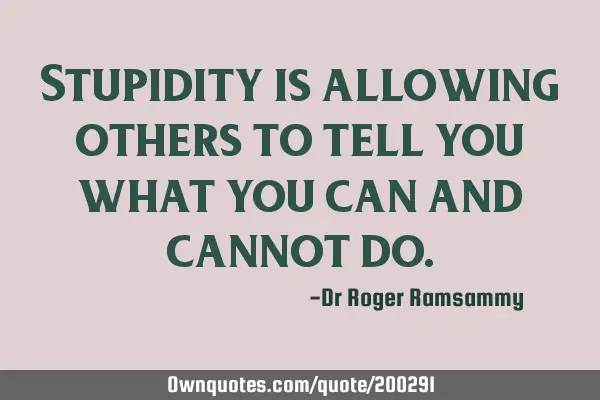 Stupidity is allowing others to tell you what you can and cannot