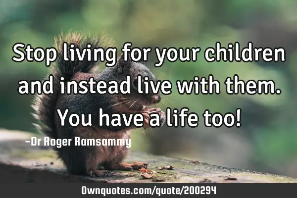 Stop living for your children and instead live with them. You have a life too!