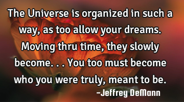 The Universe is organized in such a way, as too allow your dreams. 
Moving thru time, they slowly