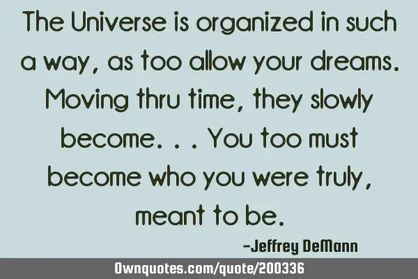 The Universe is organized in such a way, as too allow your dreams. 
Moving thru time, they slowly