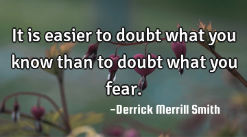 It is easier to doubt what you know than to doubt what you fear.
