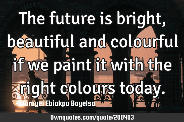 The future is bright, beautiful and colourful if we paint it with the right colours