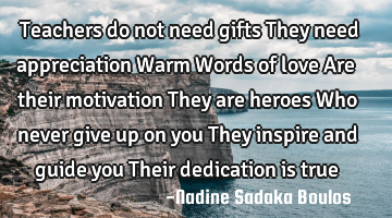 Teachers do not need gifts
They need appreciation
Warm Words of love 
Are their motivation 

T