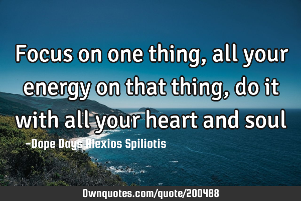 Focus on one thing, all your energy on that thing, do it with all your heart and