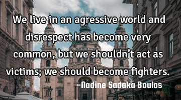 We live in an agressive world and disrespect has become very common, but we shouldn’t act as