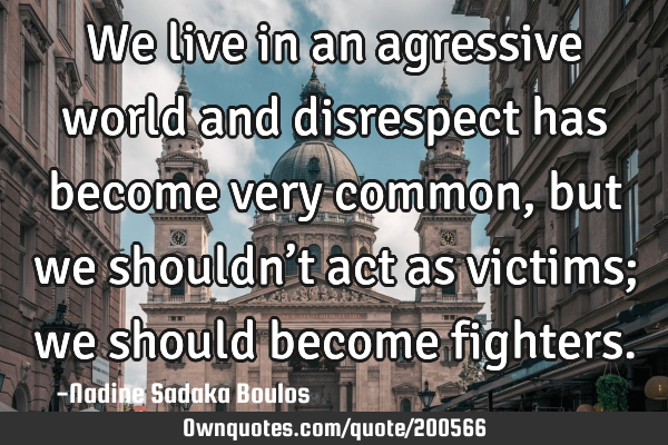 We live in an agressive world and disrespect has become very common, but we shouldn’t act as