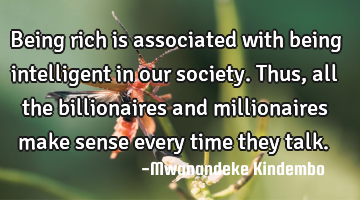 Being rich is associated with being intelligent in our society. Thus, all the billionaires and