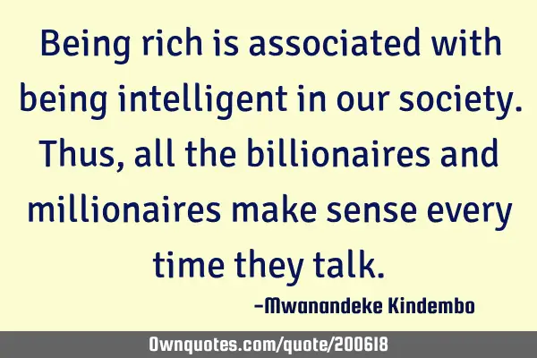 Being rich is associated with being intelligent in our society. Thus, all the billionaires and