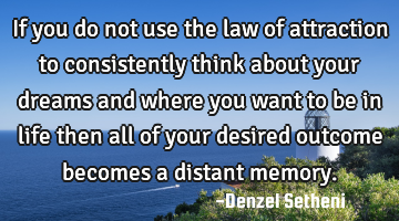 If you do not use the law of attraction to consistently think about your dreams and where you want