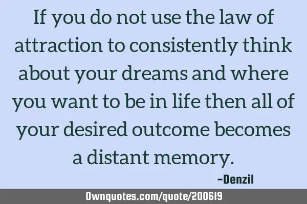 If you do not use the law of attraction to consistently think about your dreams and where you want