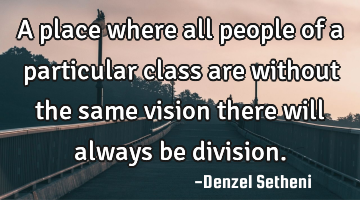 A place where all people of a particular class are without the same vision there will always be