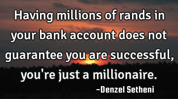 Having millions of rands in your bank account does not guarantee you are successful, you