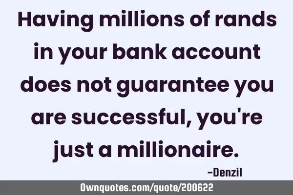 Having millions of rands in your bank account does not guarantee you are successful, you