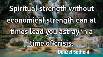 Spiritual strength without economical strength can at times lead you astray in a time of crisis.