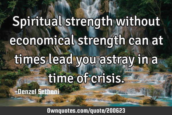 Spiritual strength without economical strength can at times lead you astray in a time of