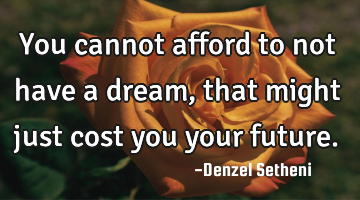 You cannot afford to not have a dream, that might just cost you your future.
