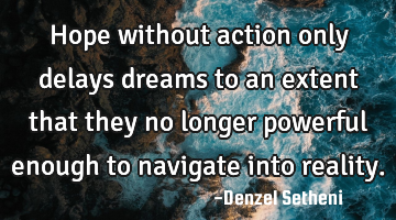Hope without action only delays dreams to an extent that they no longer powerful enough to navigate