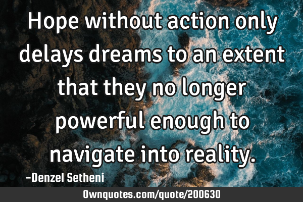 Hope without action only delays dreams to an extent that they no longer powerful enough to navigate