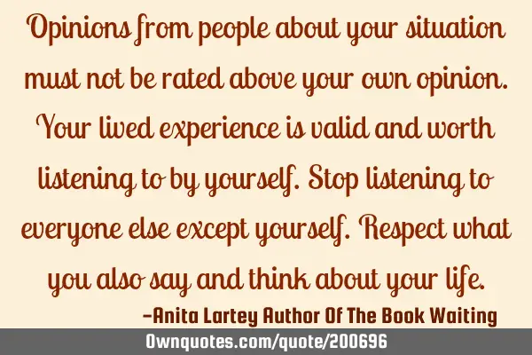 Opinions from people about your situation must not be rated above your own opinion. Your lived