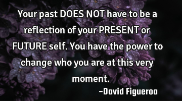 Your past DOES NOT have to be a reflection of your PRESENT or FUTURE self. You have the power to