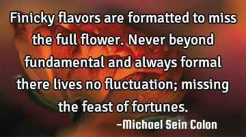 Finicky flavors are formatted to miss the full flower. Never beyond fundamental and always formal