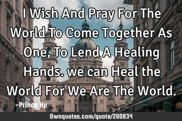 I Wish And Pray For The World To Come Together As One, To Lend A Healing Hands. we can Heal the W