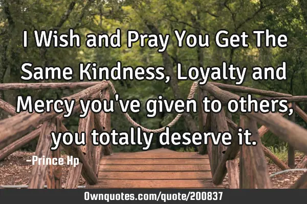 I Wish and Pray You Get The Same 
Kindness, Loyalty and Mercy you