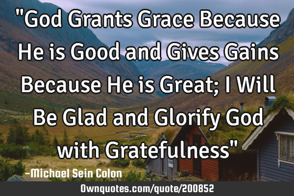 "God Grants Grace Because He is Good and Gives Gains Because He is Great; I Will Be Glad and G