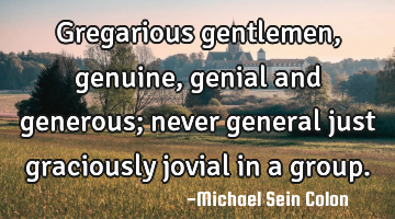Gregarious gentlemen, genuine, genial and generous; never general just graciously jovial in a group.