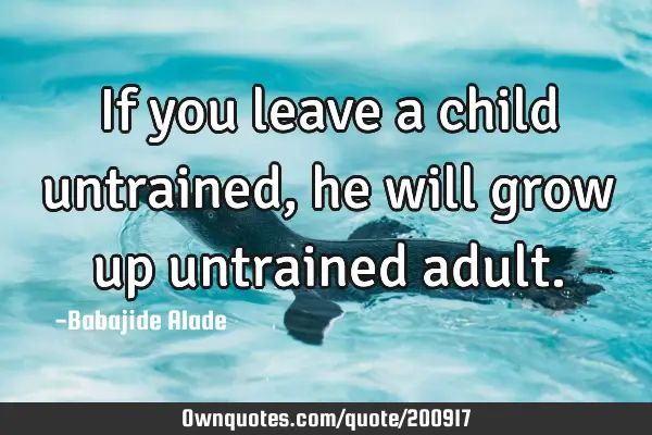 If you leave a child untrained,he  will grow up untrained