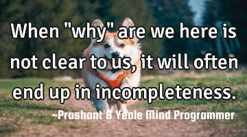When "why"
are we here is
not clear to us,
it will often end up in
incompleteness.