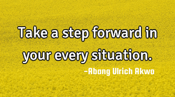 Take a step forward in your every situation.